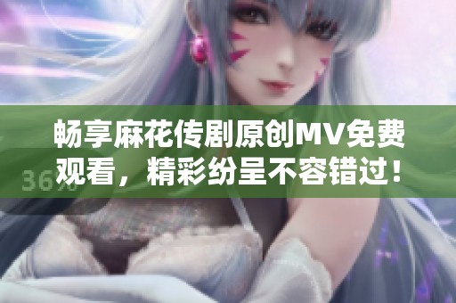 畅享麻花传剧原创MV免费观看，精彩纷呈不容错过！