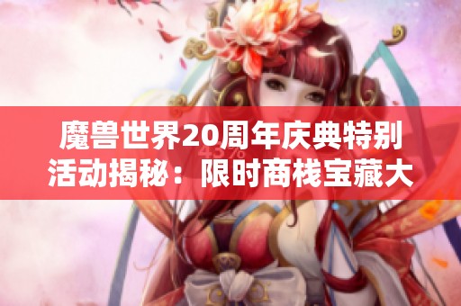 魔兽世界20周年庆典特别活动揭秘：限时商栈宝藏大放送！