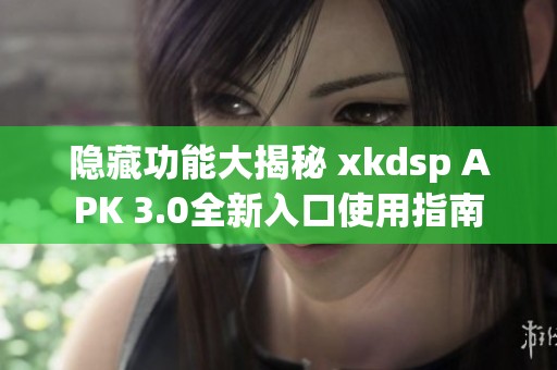 隐藏功能大揭秘 xkdsp APK 3.0全新入口使用指南