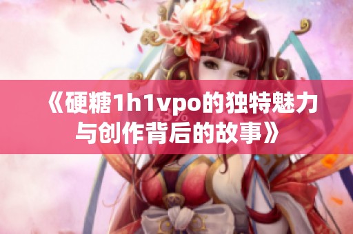 《硬糖1h1vpo的独特魅力与创作背后的故事》