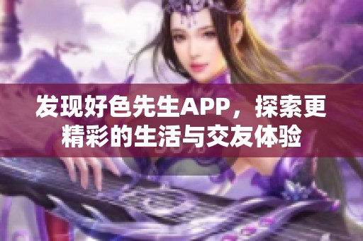 发现好色先生APP，探索更精彩的生活与交友体验