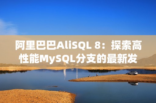 阿里巴巴AliSQL 8：探索高性能MySQL分支的最新发展与升级之路