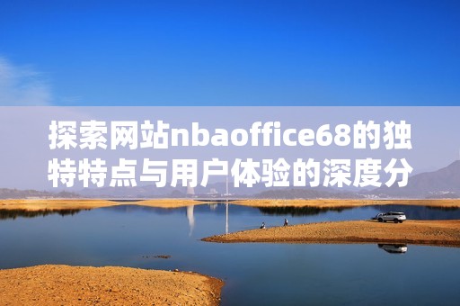 探索网站nbaoffice68的独特特点与用户体验的深度分析