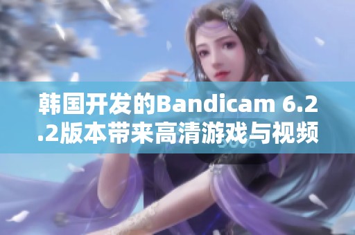 韩国开发的Bandicam 6.2.2版本带来高清游戏与视频录制新体验