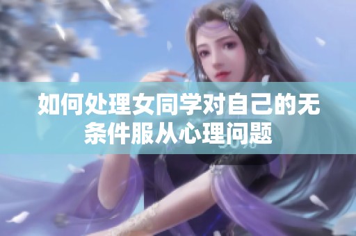 如何处理女同学对自己的无条件服从心理问题