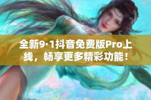 全新9·1抖音免费版Pro上线，畅享更多精彩功能！