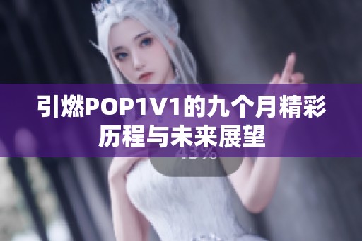 引燃POP1∨1的九个月精彩历程与未来展望