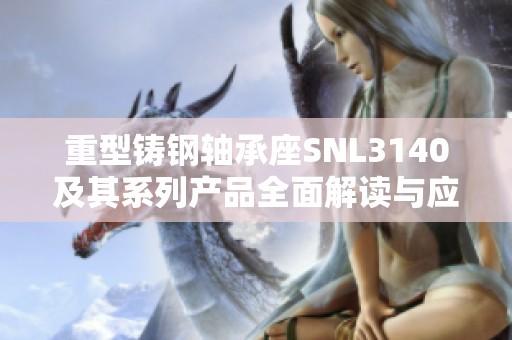 重型铸钢轴承座SNL3140及其系列产品全面解读与应用介绍