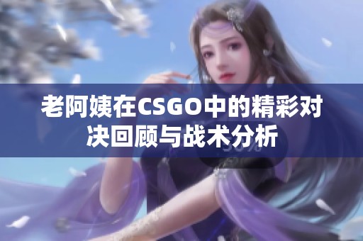 老阿姨在CSGO中的精彩对决回顾与战术分析