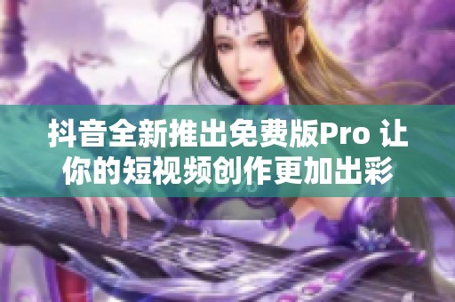 抖音全新推出免费版Pro 让你的短视频创作更加出彩