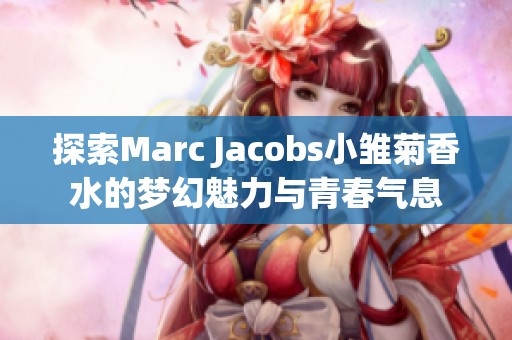 探索Marc Jacobs小雏菊香水的梦幻魅力与青春气息