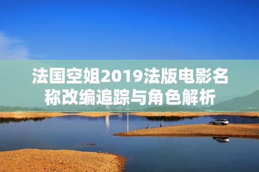 法国空姐2019法版电影名称改编追踪与角色解析