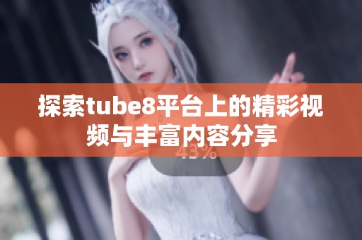 探索tube8平台上的精彩视频与丰富内容分享