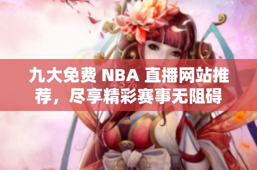 九大免费 NBA 直播网站推荐，尽享精彩赛事无阻碍