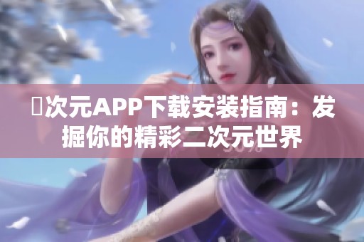 囧次元APP下载安装指南：发掘你的精彩二次元世界