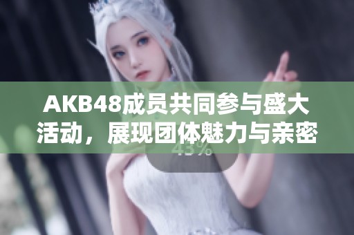 AKB48成员共同参与盛大活动，展现团体魅力与亲密互动