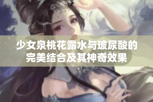 少女泉桃花露水与玻尿酸的完美结合及其神奇效果