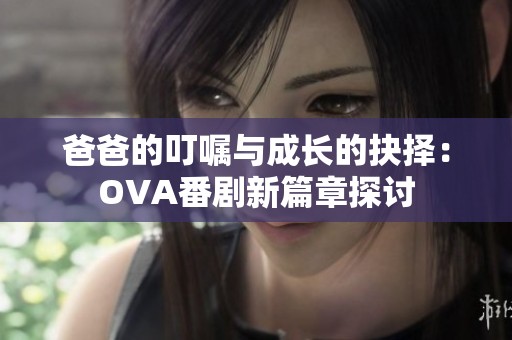 爸爸的叮嘱与成长的抉择：OVA番剧新篇章探讨