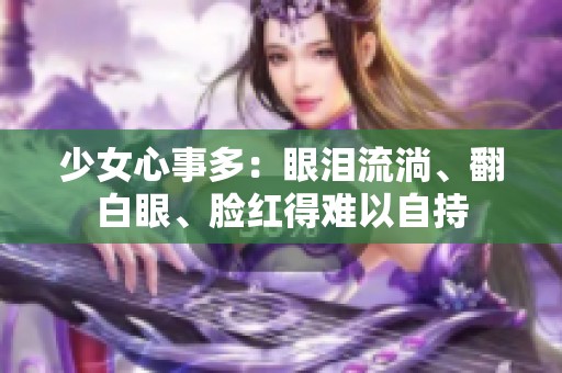 少女心事多：眼泪流淌、翻白眼、脸红得难以自持