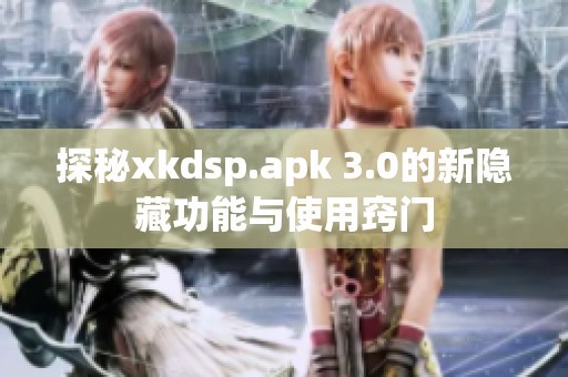 探秘xkdsp.apk 3.0的新隐藏功能与使用窍门