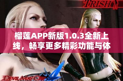 榴莲APP新版1.0.3全新上线，畅享更多精彩功能与体验