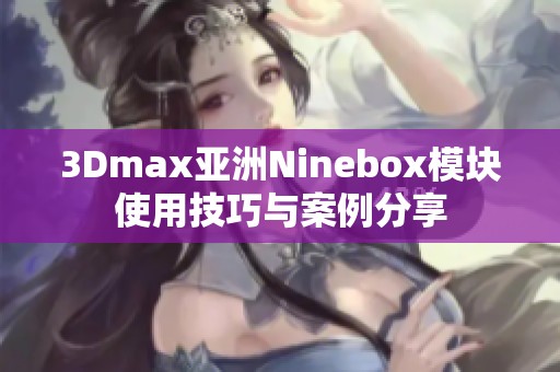 3Dmax亚洲Ninebox模块使用技巧与案例分享