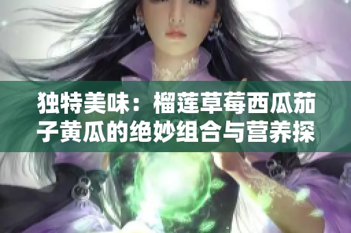 独特美味：榴莲草莓西瓜茄子黄瓜的绝妙组合与营养探索