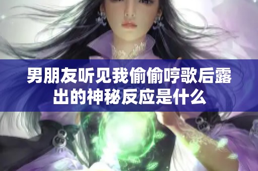 男朋友听见我偷偷哼歌后露出的神秘反应是什么