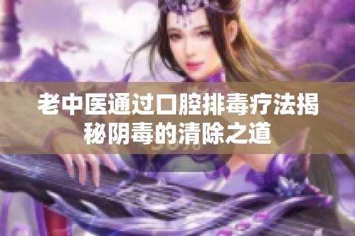 老中医通过口腔排毒疗法揭秘阴毒的清除之道