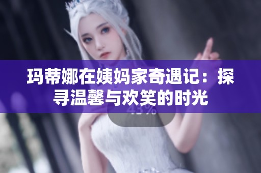 玛蒂娜在姨妈家奇遇记：探寻温馨与欢笑的时光