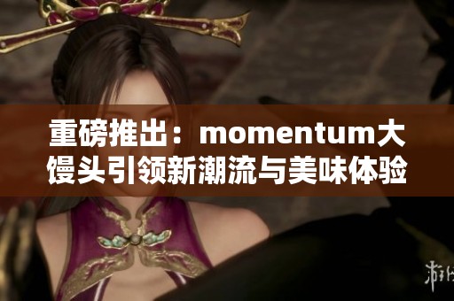 重磅推出：momentum大馒头引领新潮流与美味体验