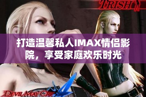 打造温馨私人IMAX情侣影院，享受家庭欢乐时光