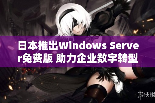 日本推出Windows Server免费版 助力企业数字转型新机遇