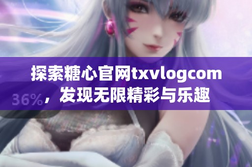 探索糖心官网txvlogcom，发现无限精彩与乐趣