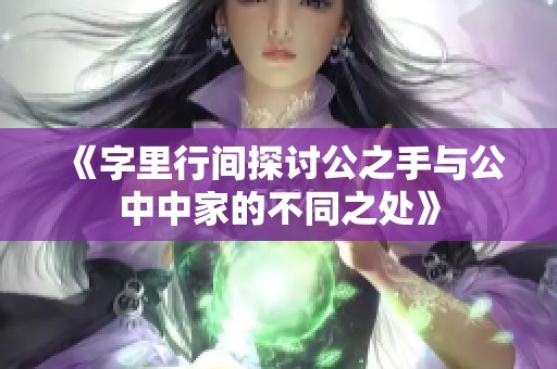 《字里行间探讨公之手与公中中家的不同之处》