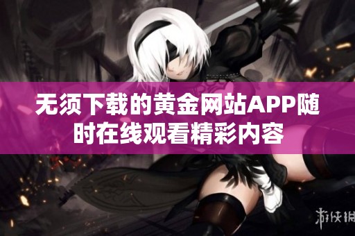 无须下载的黄金网站APP随时在线观看精彩内容