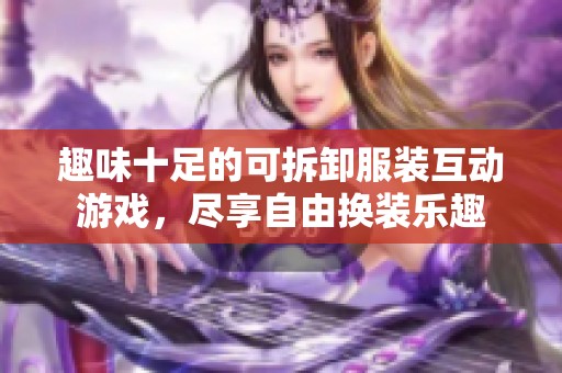 趣味十足的可拆卸服装互动游戏，尽享自由换装乐趣