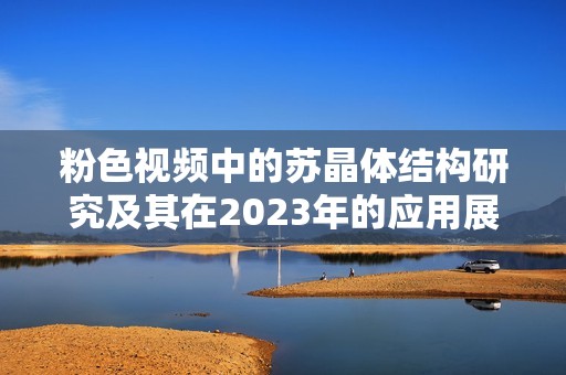 粉色视频中的苏晶体结构研究及其在2023年的应用展望