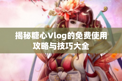 揭秘糖心Vlog的免费使用攻略与技巧大全