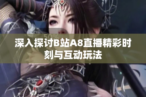 深入探讨B站A8直播精彩时刻与互动玩法