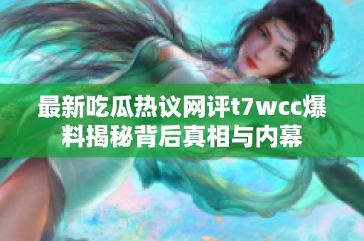 最新吃瓜热议网评t7wcc爆料揭秘背后真相与内幕