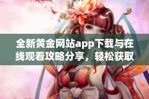 全新黄金网站app下载与在线观看攻略分享，轻松获取黄金资讯