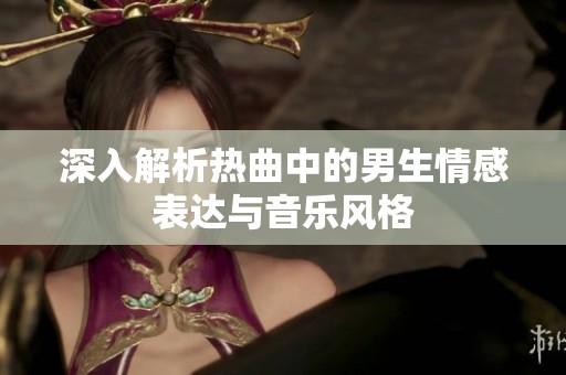 深入解析热曲中的男生情感表达与音乐风格