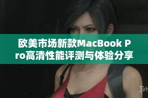 欧美市场新款MacBook Pro高清性能评测与体验分享