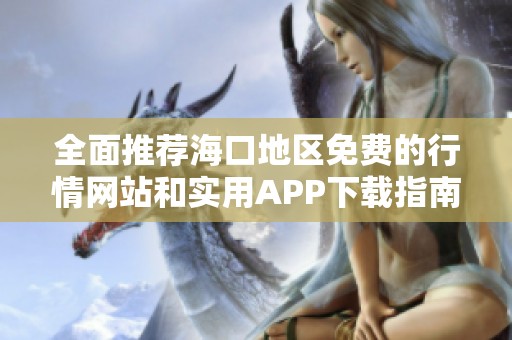 全面推荐海口地区免费的行情网站和实用APP下载指南