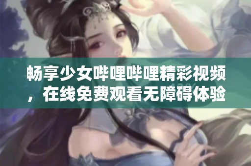 畅享少女哔哩哔哩精彩视频，在线免费观看无障碍体验