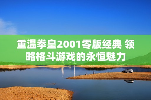 重温拳皇2001零版经典 领略格斗游戏的永恒魅力