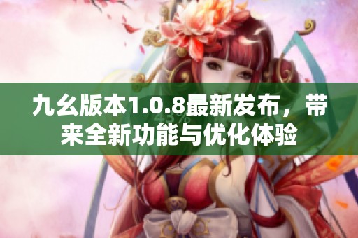 九幺版本1.0.8最新发布，带来全新功能与优化体验