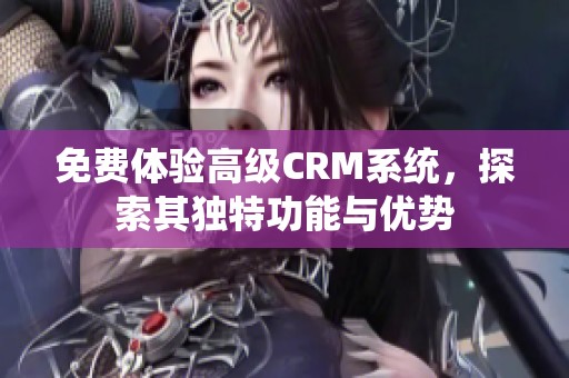 免费体验高级CRM系统，探索其独特功能与优势