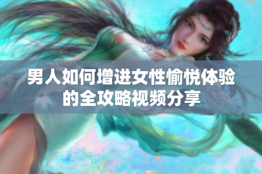 男人如何增进女性愉悦体验的全攻略视频分享